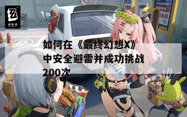 如何在《最終幻想X》中安全避雷并成功挑戰(zhàn)200次