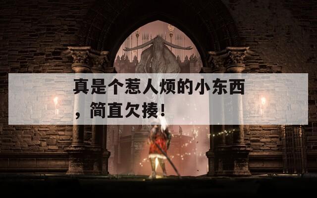 真是個(gè)惹人煩的小東西，簡(jiǎn)直欠揍！