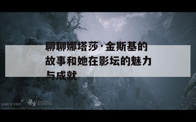 聊聊娜塔莎·金斯基的故事和她在影壇的魅力與成就