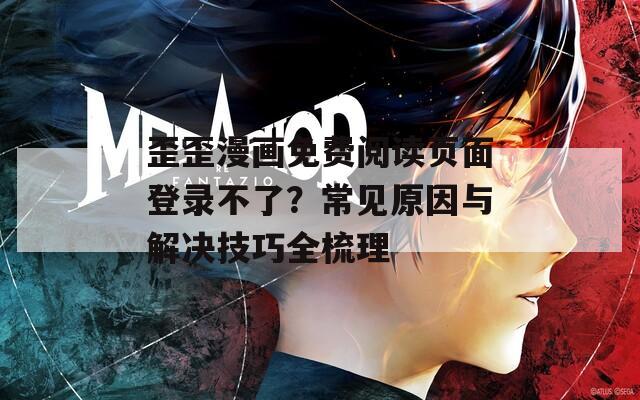 歪歪漫畫免費(fèi)閱讀頁面登錄不了？常見原因與解決技巧全梳理