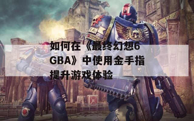 如何在《最終幻想6 GBA》中使用金手指提升游戲體驗