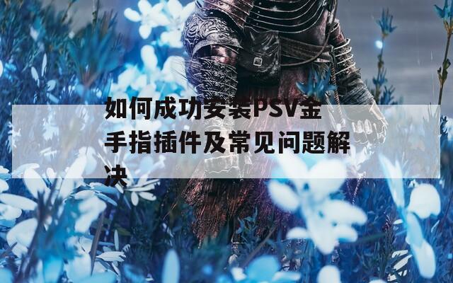 如何成功安裝PSV金手指插件及常見(jiàn)問(wèn)題解決