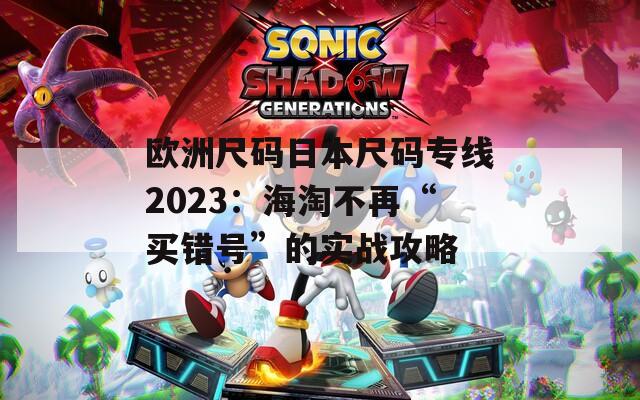歐洲尺碼日本尺碼專線2023：海淘不再“買錯號”的實戰(zhàn)攻略