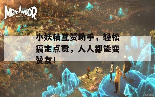 小妖精互贊助手，輕松搞定點(diǎn)贊，人人都能變贊友！