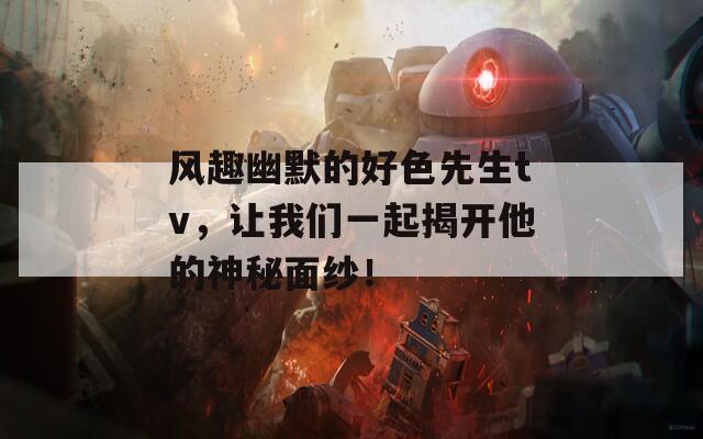 風(fēng)趣幽默的好色先生tv，讓我們一起揭開他的神秘面紗！