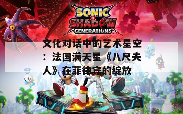 文化對話中的藝術(shù)星空：法國滿天星《八尺夫人》在菲律賓的綻放
