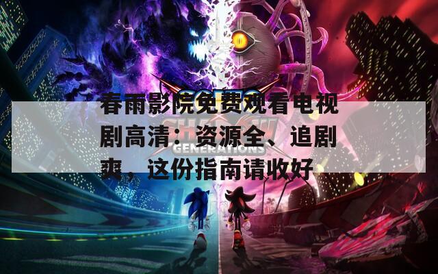 春雨影院免費觀看電視劇高清：資源全、追劇爽，這份指南請收好