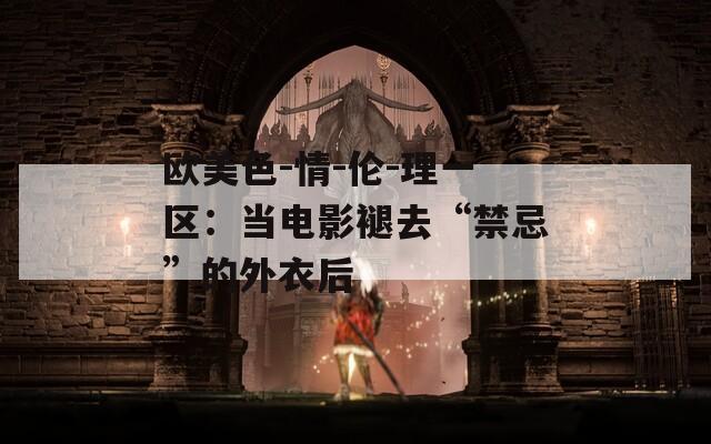 歐美色-情-倫-理一區(qū)：當(dāng)電影褪去“禁忌”的外衣后