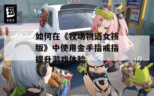 如何在《牧場(chǎng)物語(yǔ)女孩版》中使用金手指戒指提升游戲體驗(yàn)