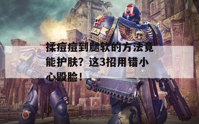 揉痘痘到腿軟的方法竟能護(hù)膚？這3招用錯(cuò)小心毀臉！