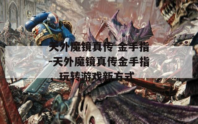 天外魔鏡真?zhèn)?金手指-天外魔鏡真?zhèn)鹘鹗种福孓D游戲新方式