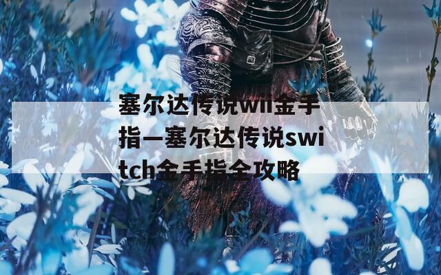塞爾達(dá)傳說wii金手指—塞爾達(dá)傳說switch金手指全攻略