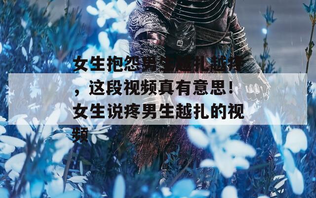女生抱怨男生越扎越疼，這段視頻真有意思！女生說(shuō)疼男生越扎的視頻