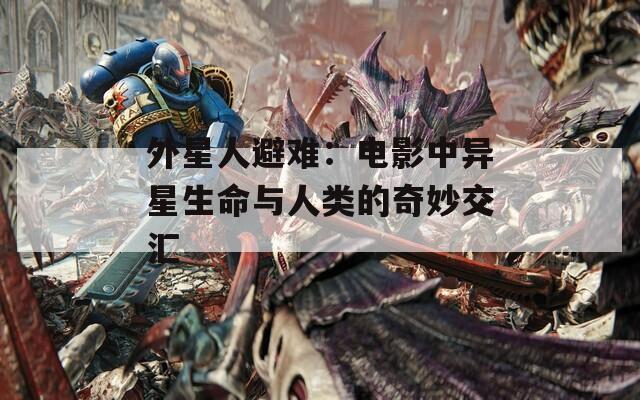 外星人避難：電影中異星生命與人類的奇妙交匯