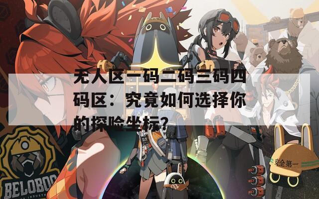 無人區(qū)一碼二碼三碼四碼區(qū)：究竟如何選擇你的探險坐標？