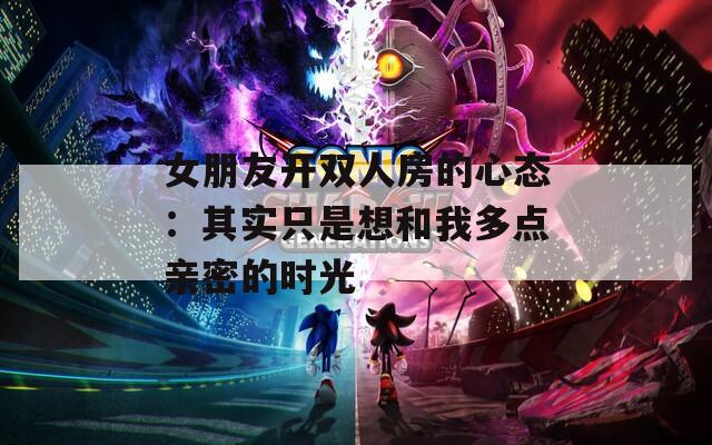 女朋友開雙人房的心態(tài)：其實(shí)只是想和我多點(diǎn)親密的時(shí)光