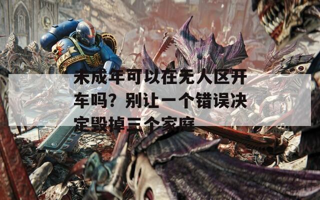 未成年可以在無人區(qū)開車嗎？別讓一個(gè)錯(cuò)誤決定毀掉三個(gè)家庭