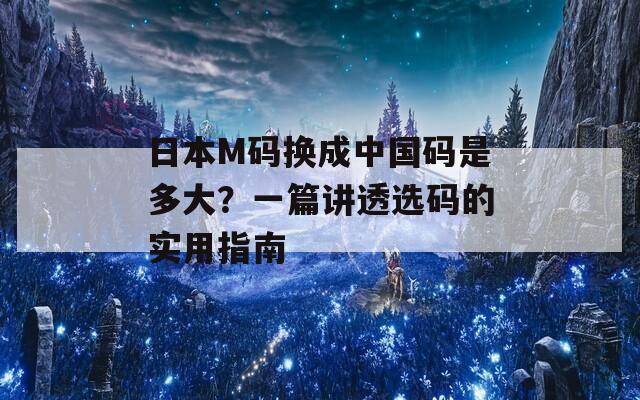 日本M碼換成中國(guó)碼是多大？一篇講透選碼的實(shí)用指南