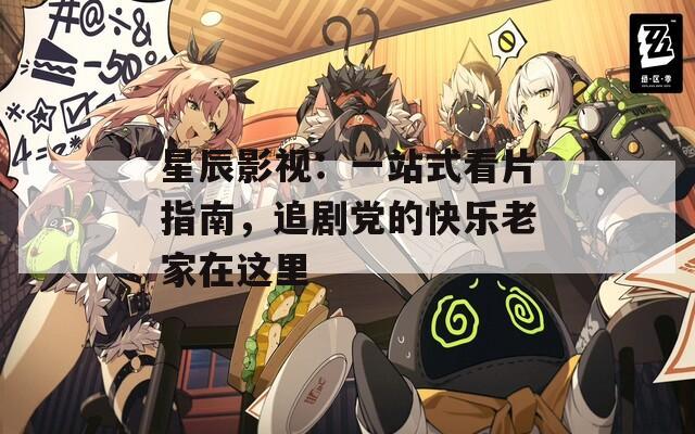 星辰影視：一站式看片指南，追劇黨的快樂老家在這里