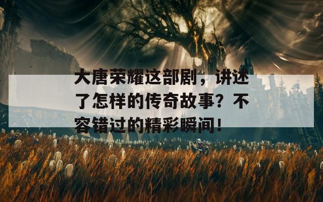大唐榮耀這部劇，講述了怎樣的傳奇故事？不容錯(cuò)過(guò)的精彩瞬間！