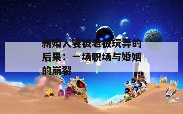 新婚人妻被老板玩弄的后果：一場職場與婚姻的崩裂