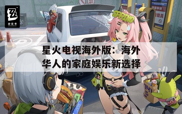 星火電視海外版：海外華人的家庭娛樂新選擇