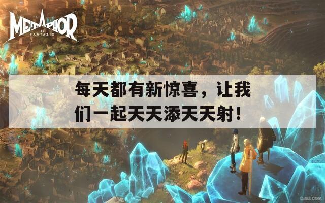 每天都有新驚喜，讓我們一起天天添天天射！