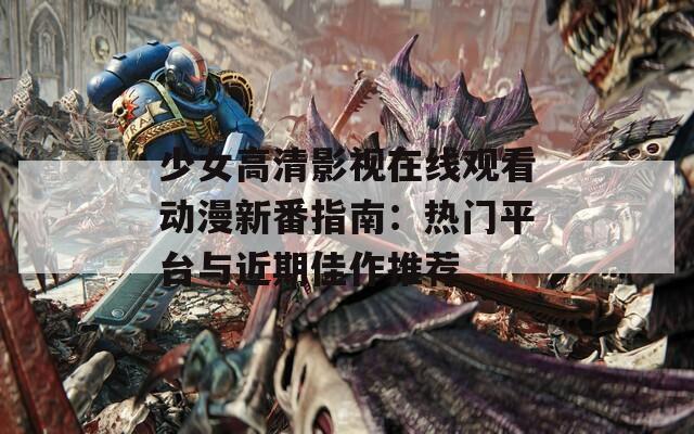 少女高清影視在線觀看動(dòng)漫新番指南：熱門(mén)平臺(tái)與近期佳作推薦