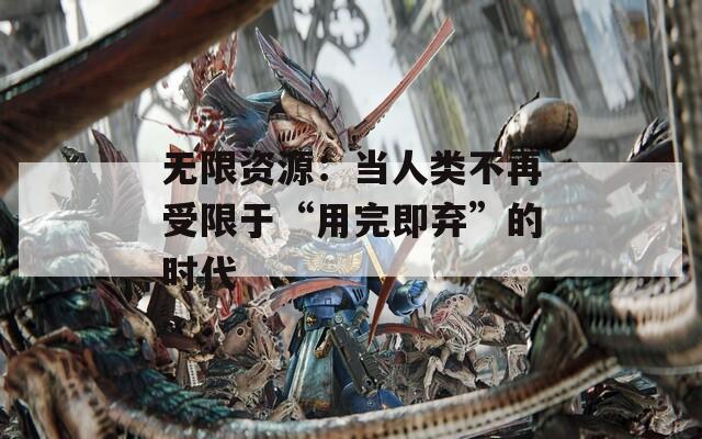 無限資源：當人類不再受限于“用完即棄”的時代