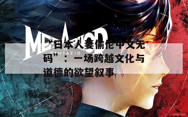 “日本人妻偷倫中文無(wú)碼”：一場(chǎng)跨越文化與道德的欲望敘事