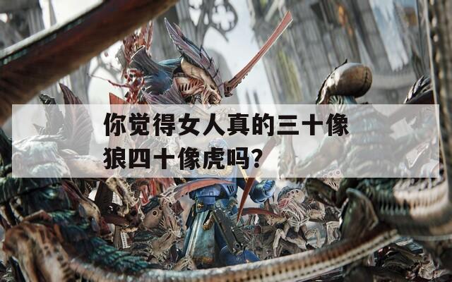 你覺得女人真的三十像狼四十像虎嗎？