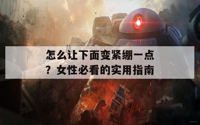 怎么讓下面變緊繃一點(diǎn)？女性必看的實(shí)用指南