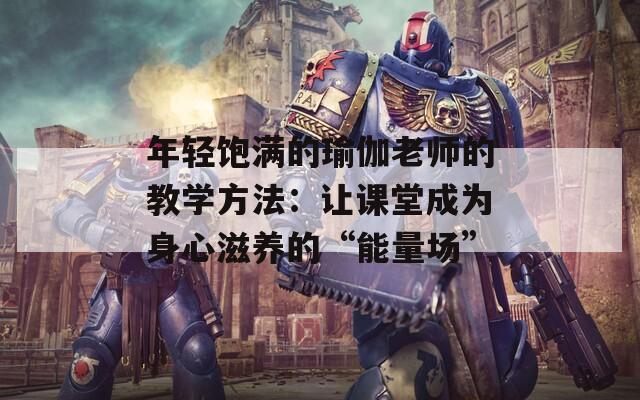 年輕飽滿的瑜伽老師的教學(xué)方法：讓課堂成為身心滋養(yǎng)的“能量場(chǎng)”