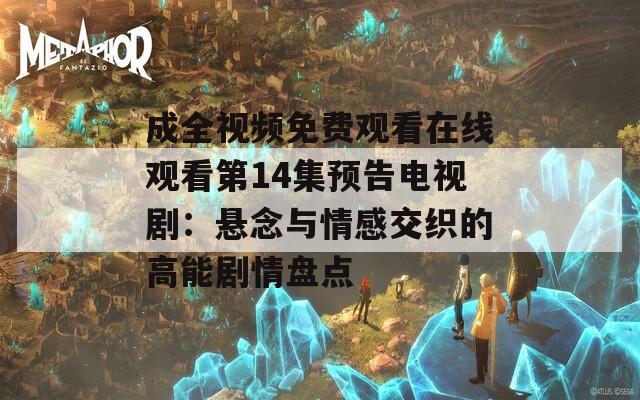 成全視頻免費觀看在線觀看第14集預告電視?。簯夷钆c情感交織的高能劇情盤點