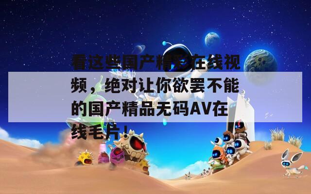 看這些國產精彩在線視頻，絕對讓你欲罷不能的國產精品無碼AV在線毛片！