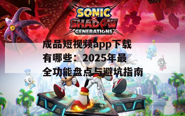 成品短視頻app下載有哪些：2025年最全功能盤點(diǎn)與避坑指南