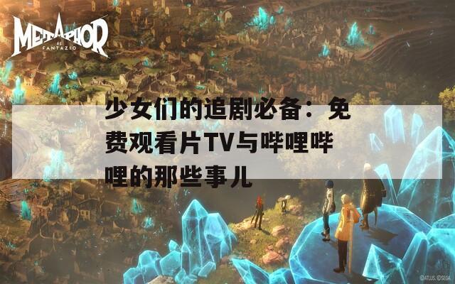 少女們的追劇必備：免費(fèi)觀看片TV與嗶哩嗶哩的那些事兒