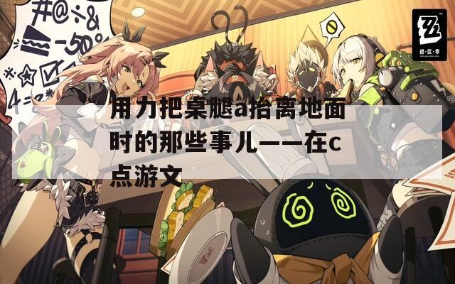 用力把桌腿a抬離地面時(shí)的那些事兒——在c點(diǎn)游文