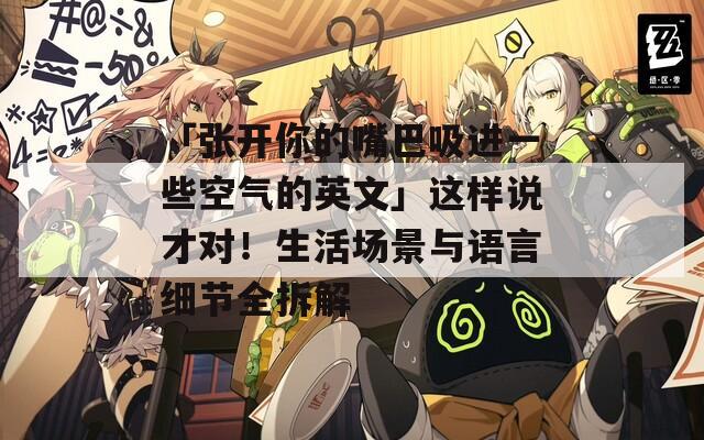 「張開你的嘴巴吸進一些空氣的英文」這樣說才對！生活場景與語言細節(jié)全拆解