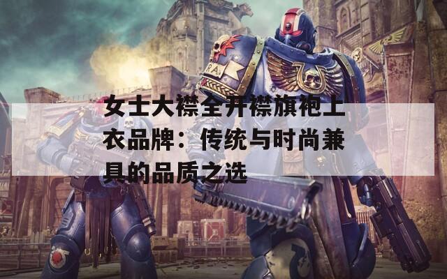 女士大襟全開襟旗袍上衣品牌：傳統(tǒng)與時尚兼具的品質(zhì)之選