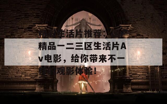 精彩生活片推薦：國產(chǎn)精品一二三區(qū)生活片Av電影，給你帶來不一樣的觀影體驗！
