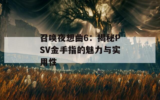 召喚夜想曲6：揭秘PSV金手指的魅力與實(shí)用性