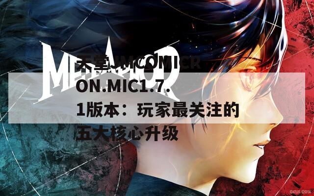 天堂JMCOMICRON.MIC1.7.1版本：玩家最關(guān)注的五大核心升級