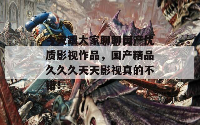 今天跟大家聊聊國產(chǎn)優(yōu)質(zhì)影視作品，國產(chǎn)精品久久久天天影視真的不錯！