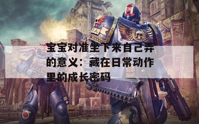 寶寶對準(zhǔn)坐下來自己弄的意義：藏在日常動(dòng)作里的成長密碼