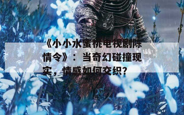 《小小水蜜桃電視劇陳情令》：當(dāng)奇幻碰撞現(xiàn)實(shí)，情感如何交織？
