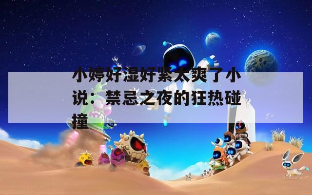 小婷好濕好緊太爽了小說：禁忌之夜的狂熱碰撞