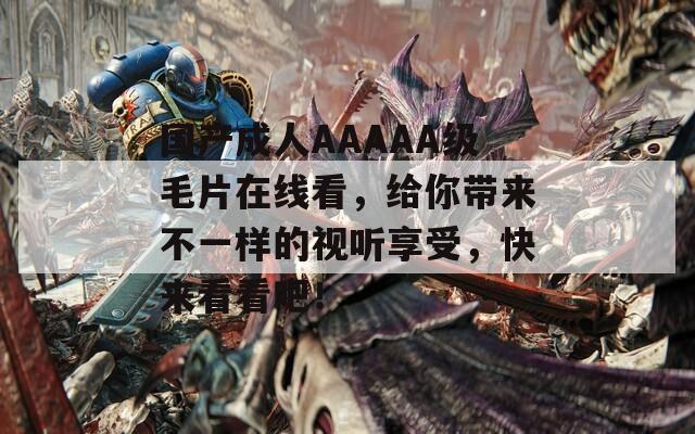 國(guó)產(chǎn)成人AAAAA級(jí)毛片在線看，給你帶來(lái)不一樣的視聽(tīng)享受，快來(lái)看看吧！