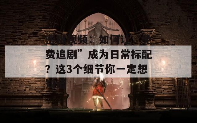 密桃視頻：如何讓“免費(fèi)追劇”成為日常標(biāo)配？這3個(gè)細(xì)節(jié)你一定想知道