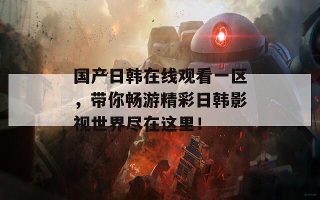 國產(chǎn)日韓在線觀看一區(qū)，帶你暢游精彩日韓影視世界盡在這里！